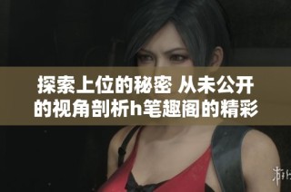 探索上位的秘密 从未公开的视角剖析h笔趣阁的精彩故事