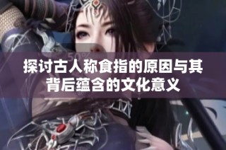 探讨古人称食指的原因与其背后蕴含的文化意义