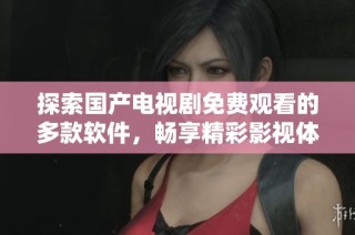 探索国产电视剧免费观看的多款软件，畅享精彩影视体验