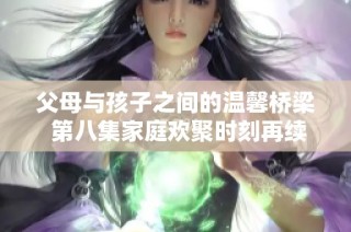 父母与孩子之间的温馨桥梁 第八集家庭欢聚时刻再续欢乐篇章