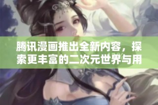 腾讯漫画推出全新内容，探索更丰富的二次元世界与用户体验