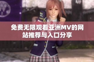 免费无限观看亚洲MV的网站推荐与入口分享