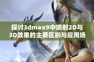 探讨3dmax9中喷射2D与3D效果的主要区别与应用场景分析