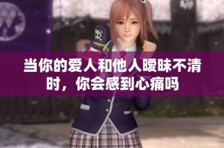 当你的爱人和他人暧昧不清时，你会感到心痛吗