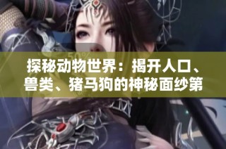 探秘动物世界：揭开人口、兽类、猪马狗的神秘面纱第1集