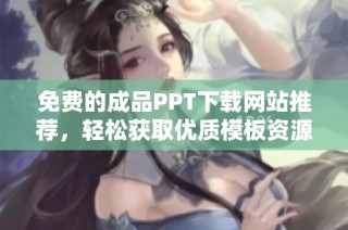 免费的成品PPT下载网站推荐，轻松获取优质模板资源