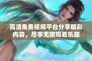 高清免费视频平台分享精彩内容，尽享无限观看乐趣