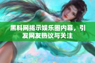 黑料网揭示娱乐圈内幕，引发网友热议与关注
