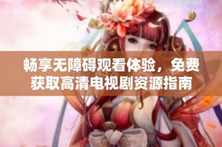 畅享无障碍观看体验，免费获取高清电视剧资源指南