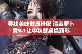 寻找美味健康搭配 清爽萝卜黄9.1让中秋餐桌焕新彩