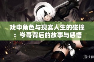 戏中角色与现实人生的碰撞：岑哥背后的故事与感悟