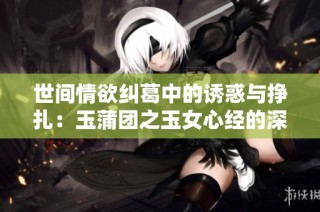 世间情欲纠葛中的诱惑与挣扎：玉蒲团之玉女心经的深刻解读
