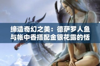 缔造奇幻之美：德萨罗人鱼与帐中香搭配金银花露的恬静之旅