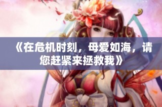 《在危机时刻，母爱如海，请您赶紧来拯救我》