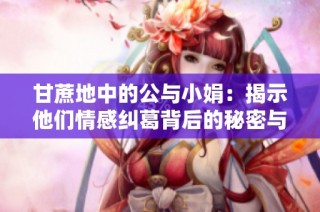 甘蔗地中的公与小娟：揭示他们情感纠葛背后的秘密与故事