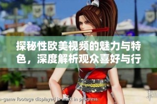 探秘性欧美视频的魅力与特色，深度解析观众喜好与行业发展