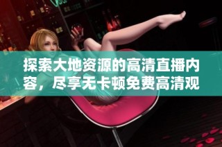 探索大地资源的高清直播内容，尽享无卡顿免费高清观看体验
