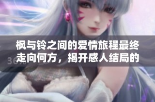 枫与铃之间的爱情旅程最终走向何方，揭开感人结局的秘密