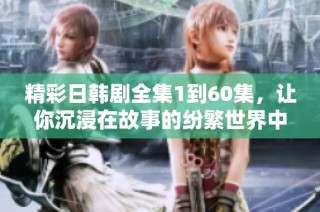 精彩日韩剧全集1到60集，让你沉浸在故事的纷繁世界中