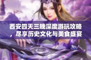 西安四天三晚深度游玩攻略，尽享历史文化与美食盛宴