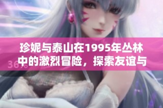 珍妮与泰山在1995年丛林中的激烈冒险，探索友谊与自然的深刻故事