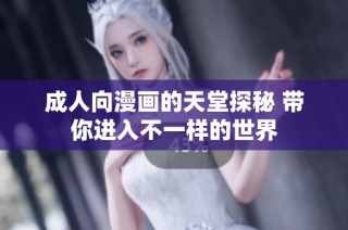 成人向漫画的天堂探秘 带你进入不一样的世界