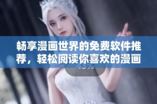 畅享漫画世界的免费软件推荐，轻松阅读你喜欢的漫画作品