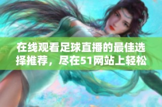 在线观看足球直播的最佳选择推荐，尽在51网站上轻松畅享比赛精彩瞬间