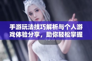 手游玩法技巧解析与个人游戏体验分享，助你轻松掌握顶尖攻略