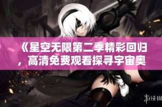 《星空无限第二季精彩回归，高清免费观看探寻宇宙奥秘》