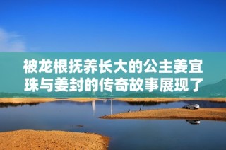 被龙根抚养长大的公主姜宜珠与姜封的传奇故事展现了勇气与智慧