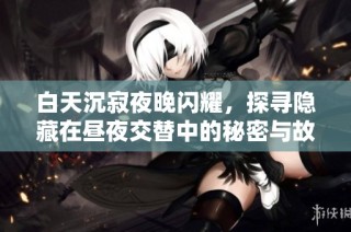 白天沉寂夜晚闪耀，探寻隐藏在昼夜交替中的秘密与故事