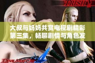 大叔与妈妈共赏电视剧精彩第三集，畅聊剧情与角色发展