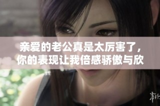 亲爱的老公真是太厉害了，你的表现让我倍感骄傲与欣慰