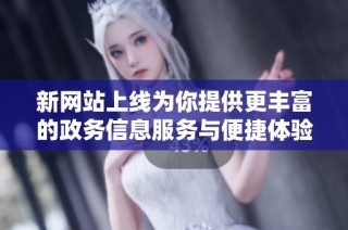 新网站上线为你提供更丰富的政务信息服务与便捷体验