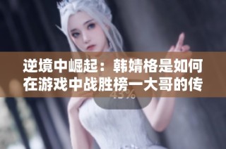 逆境中崛起：韩婧格是如何在游戏中战胜榜一大哥的传奇之路