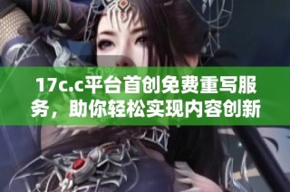 17c.c平台首创免费重写服务，助你轻松实现内容创新与优化