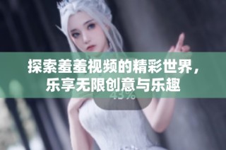 探索羞羞视频的精彩世界，乐享无限创意与乐趣
