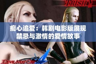 痴心追爱：韩剧电影版展现禁忌与激情的爱情故事