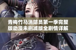 青梅竹马消防员第一季完整版动漫未删减版全剧情详解与观看指南