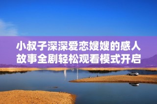 小叔子深深爱恋嫂嫂的感人故事全剧轻松观看模式开启