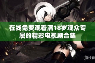 在线免费观看满18岁观众专属的精彩电视剧合集