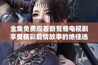 全集免费观看新鸳鸯电视剧享受精彩爱情故事的绝佳选择