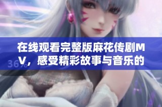 在线观看完整版麻花传剧MV，感受精彩故事与音乐的绝妙结合
