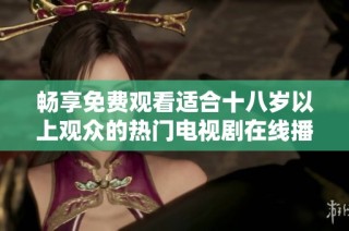 畅享免费观看适合十八岁以上观众的热门电视剧在线播放服务