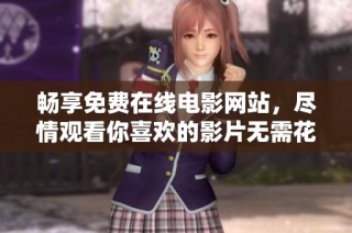 畅享免费在线电影网站，尽情观看你喜欢的影片无需花费一分钱