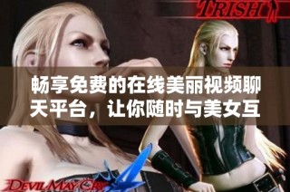 畅享免费的在线美丽视频聊天平台，让你随时与美女互动交流