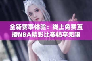 全新赛事体验：线上免费直播NBA精彩比赛畅享无限乐趣