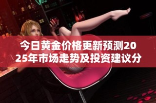 今日黄金价格更新预测2025年市场走势及投资建议分析