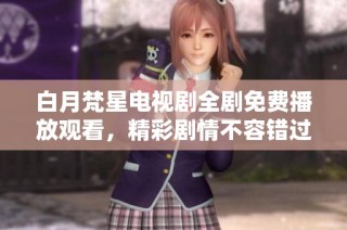 白月梵星电视剧全剧免费播放观看，精彩剧情不容错过